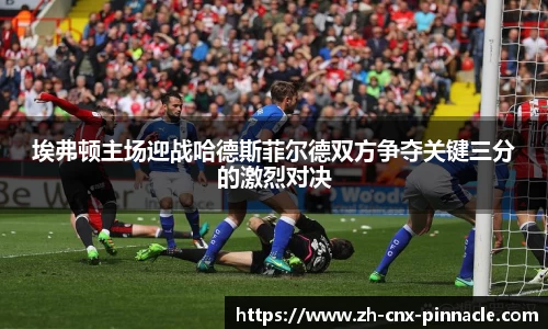 埃弗顿主场迎战哈德斯菲尔德双方争夺关键三分的激烈对决